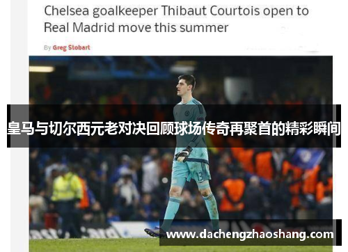 皇马与切尔西元老对决回顾球场传奇再聚首的精彩瞬间