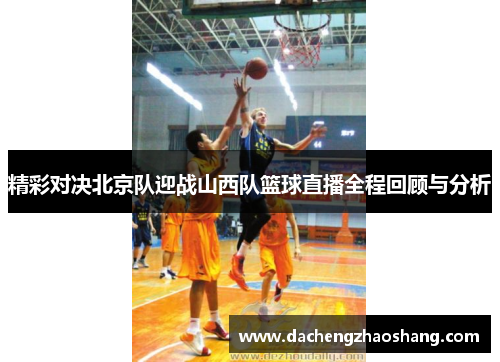 精彩对决北京队迎战山西队篮球直播全程回顾与分析