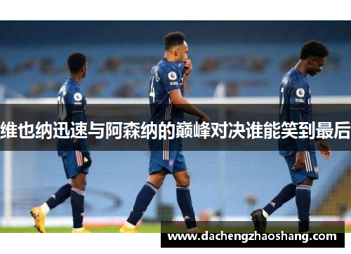 维也纳迅速与阿森纳的巅峰对决谁能笑到最后