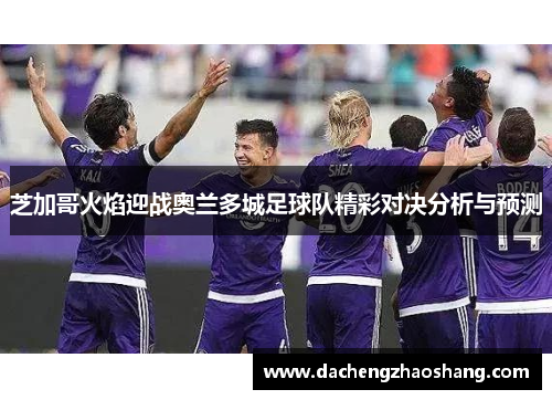 芝加哥火焰迎战奥兰多城足球队精彩对决分析与预测